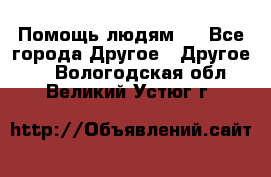 Помощь людям . - Все города Другое » Другое   . Вологодская обл.,Великий Устюг г.